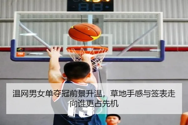 温网男女单夺冠前景升温，草地手感与签表走向谁更占先机