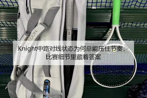 Knight中路对线状态为何总能压住节奏，比赛细节里藏着答案